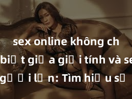 sex online không che Phân biệt giữa giới tính và sex ở người lớn: Tìm hiểu sự khác biệt và yếu tố quyết định