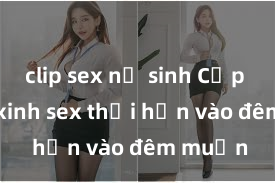 clip sex nữ sinh Cặp đôi gái xinh sex thổi hồn vào đêm muộn