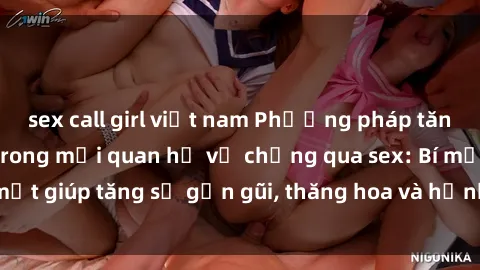 sex call girl việt nam Phương pháp tăng cường gắn kết trong mối quan hệ vợ chồng qua sex: Bí mật giúp tăng sự gần gũi, thăng hoa và hạnh phúc cho cặp đôi