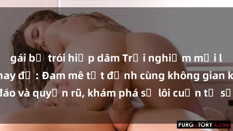 gái bị trói hiếp dâm Trải nghiệm mới lạ với sex phòng thay đồ: Đam mê tột đỉnh cùng không gian kín đáo và quyến rũ, khám phá sự lôi cuốn từ sự hấp dẫn của nơi này.