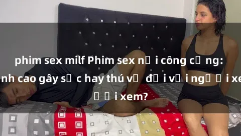 phim sex milf Phim sex nơi công cộng: Đỉnh cao gây sốc hay thú vị đối với người xem?