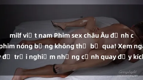 milf việt nam Phim sex châu Âu đỉnh cao: Top những bộ phim nóng bỏng không thể bỏ qua! Xem ngay để trải nghiệm những cảnh quay đầy kích thích và cuồng nhiệt.