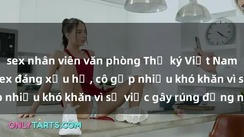 sex nhân viên văn phòng Thư ký Việt Nam bị phát tán clip sex đáng xấu hổ, cô gặp nhiều khó khăn vì sự việc gây rúng động này.