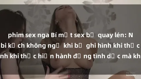 phim sex nga Bí mật sex bị quay lén: Những hậu quả và bi kịch không ngờ khi bị ghi hình khi thực hiện hành động tình dục mà không biết.