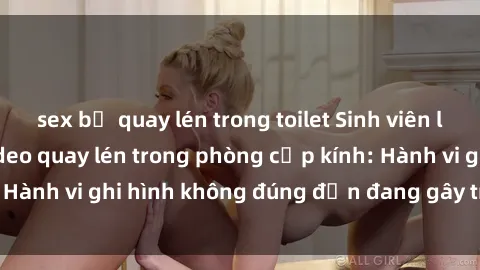 sex bị quay lén trong toilet Sinh viên là nạn nhân của video quay lén trong phòng cấp kính: Hành vi ghi hình không đúng đắn đang gây tranh cãi lớn