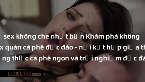 sex không che nhật bản Khám phá không khí độc đáo tại sex quán cà phê độc đáo - nơi kết hợp giữa thưởng thức cà phê ngon và trải nghiệm độc đáo của không gian sex shop.