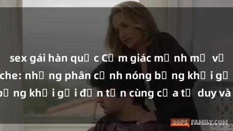 sex gái hàn quốc Cảm giác mạnh mẽ với sex BDSM không che: những phân cảnh nóng bỏng khơi gợi đến tận cùng của tư duy và cơ thể.