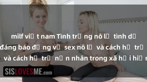 milf việt nam Tình trạng nô lệ tình dục: Những thực tế đáng báo động về sex nô lệ và cách hỗ trợ nạn nhân trong xã hội hiện nay