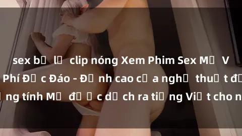 sex bị lộ clip nóng Xem Phim Sex Mỹ Vietsub Online Miễn Phí Độc Đáo - Đỉnh cao của nghệ thuật đồng tính Mỹ được dịch ra tiếng Việt cho người xem hiểu rõ hơn.