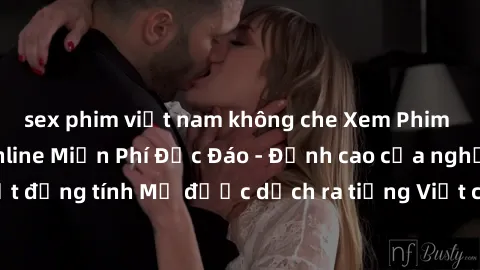 sex phim việt nam không che Xem Phim Sex Mỹ Vietsub Online Miễn Phí Độc Đáo - Đỉnh cao của nghệ thuật đồng tính Mỹ được dịch ra tiếng Việt cho người xem hiểu rõ hơn.