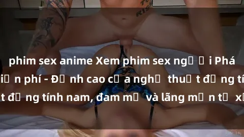 phim sex anime Xem phim sex người Pháp vietsub online miễn phí - Đỉnh cao của nghệ thuật đồng tính nam, đam mỹ và lãng mạn từ xứ sở hoa hồng!