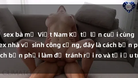 sex bà mẹ Việt Nam Kể từ lần cuối cùng bạn thực hành sex nhà vệ sinh công cộng, đây là cách bạn phải làm để tránh rủi ro và tối ưu trải nghiệm.