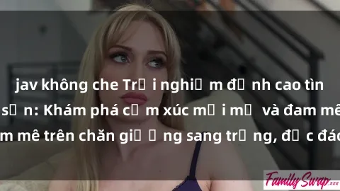 jav không che Trải nghiệm đỉnh cao tình yêu tại sex khách sạn: Khám phá cảm xúc mới mẻ và đam mê trên chăn giường sang trọng, độc đáo, không giới hạn.