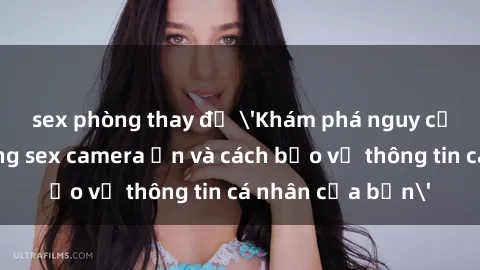 sex phòng thay đồ 'Khám phá nguy cơ của việc sử dụng sex camera ẩn và cách bảo vệ thông tin cá nhân của bạn'