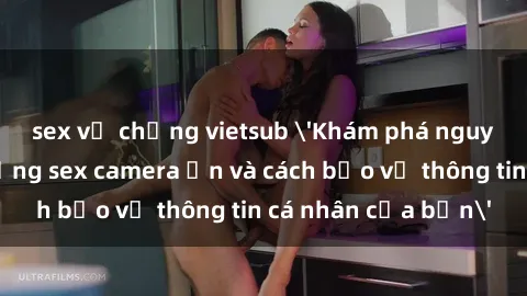 sex vợ chồng vietsub 'Khám phá nguy cơ của việc sử dụng sex camera ẩn và cách bảo vệ thông tin cá nhân của bạn'