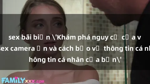 sex bãi biển 'Khám phá nguy cơ của việc sử dụng sex camera ẩn và cách bảo vệ thông tin cá nhân của bạn'