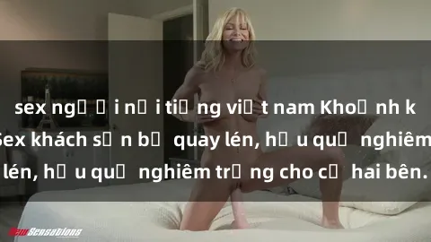 sex người nổi tiếng việt nam Khoảnh khắc đáng buồn: Sex khách sạn bị quay lén, hậu quả nghiêm trọng cho cả hai bên.