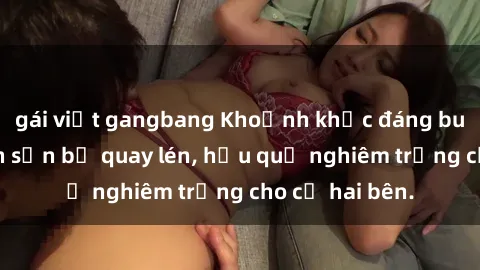 gái việt gangbang Khoảnh khắc đáng buồn: Sex khách sạn bị quay lén, hậu quả nghiêm trọng cho cả hai bên.