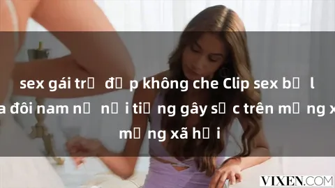 sex gái trẻ đẹp không che Clip sex bị lộ của đôi nam nữ nổi tiếng gây sốc trên mạng xã hội