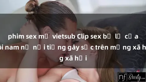 phim sex mỹ vietsub Clip sex bị lộ của đôi nam nữ nổi tiếng gây sốc trên mạng xã hội