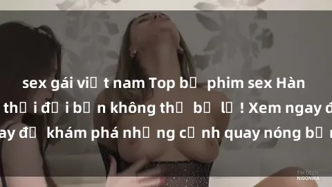 sex gái việt nam Top bộ phim sex Hàn Quốc hot nhất mọi thời đại bạn không thể bỏ lỡ! Xem ngay để khám phá những cảnh quay nóng bỏng, đầy nghẹt thở!