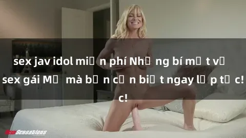 sex jav idol miễn phí Những bí mật về sex gái Mỹ mà bạn cần biết ngay lập tức!
