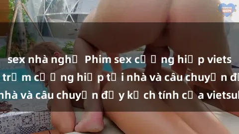 sex nhà nghỉ Phim sex cưỡng hiếp vietsub: Nữ sinh bị tên trộm cưỡng hiếp tại nhà và câu chuyện đầy kịch tính của vietsub