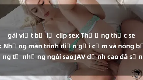 gái việt bị lộ clip sex Thưởng thức sex JAV idol miễn phí: Những màn trình diễn gợi cảm và nóng bỏng từ những ngôi sao JAV đỉnh cao đã sẵn sàng để bạn khám phá.