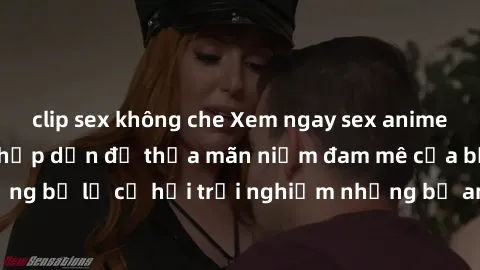 clip sex không che Xem ngay sex anime vietsub cực hot và hấp dẫn để thỏa mãn niềm đam mê của bạn! Đừng bỏ lỡ cơ hội trải nghiệm những bộ anime đỉnh cao chỉ có tại đây!