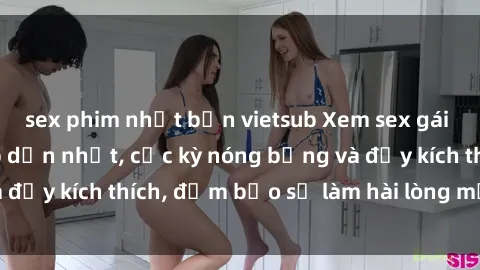 sex phim nhật bản vietsub Xem sex gái trẻ không che hấp dẫn nhất, cực kỳ nóng bỏng và đầy kích thích, đảm bảo sẽ làm hài lòng mọi người!