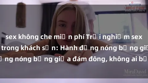 sex không che miễn phí Trải nghiệm sex sinh viên sôi động trong khách sạn: Hành động nóng bỏng giữa đám đông, không ai bị bỏ lỡ