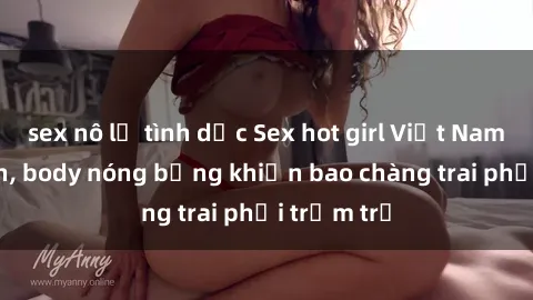 sex nô lệ tình dục Sex hot girl Việt Nam: Mặt xinh, body nóng bỏng khiến bao chàng trai phải trầm trồ