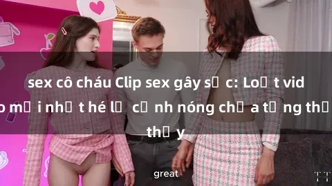 sex cô cháu Clip sex gây sốc: Loạt video mới nhất hé lộ cảnh nóng chưa từng thấy