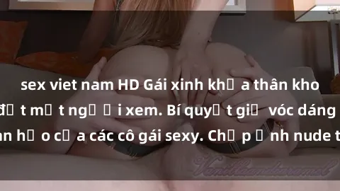sex viet nam HD Gái xinh khỏa thân khoe dáng nóng bỏng đốt mắt người xem. Bí quyết giữ vóc dáng hoàn hảo của các cô gái sexy. Chụp ảnh nude tự tin không sợ lộ hàng.