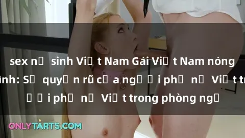 sex nữ sinh Việt Nam Gái Việt Nam nóng bỏng khi làm tình: Sự quyến rũ của người phụ nữ Việt trong phòng ngủ