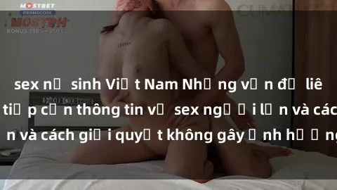sex nữ sinh Việt Nam Những vấn đề liên quan đến việc tiếp cận thông tin về sex người lớn và cách giải quyết không gây ảnh hưởng đến trẻ em
