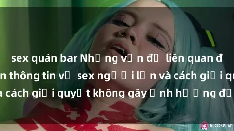 sex quán bar Những vấn đề liên quan đến việc tiếp cận thông tin về sex người lớn và cách giải quyết không gây ảnh hưởng đến trẻ em