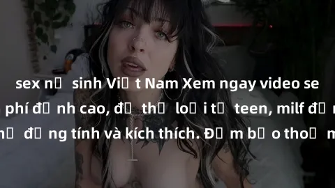sex nữ sinh Việt Nam Xem ngay video sex không che miễn phí đỉnh cao, đủ thể loại từ teen, milf đến các cảnh quan hệ đồng tính và kích thích. Đảm bảo thoả mãn mọi khả năng kích thích của bạn!