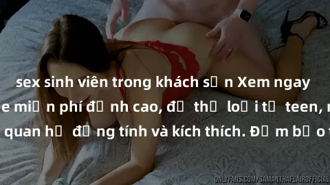 sex sinh viên trong khách sạn Xem ngay video sex không che miễn phí đỉnh cao, đủ thể loại từ teen, milf đến các cảnh quan hệ đồng tính và kích thích. Đảm bảo thoả mãn mọi khả năng kích thích của bạn!