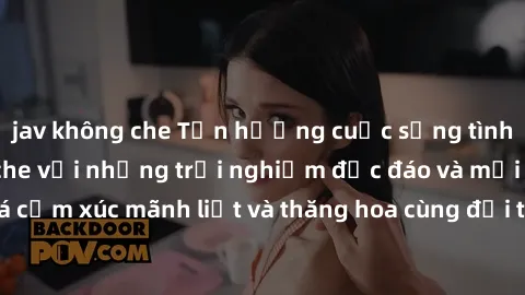 jav không che Tận hưởng cuộc sống tình dục online không che với những trải nghiệm độc đáo và mới lạ. Khám phá cảm xúc mãnh liệt và thăng hoa cùng đối tác tại các trang web chuyên nghiệp.