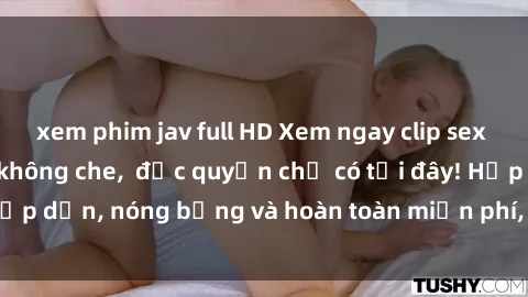 xem phim jav full HD Xem ngay clip sex không che cực hot, không che,  độc quyền chỉ có tại đây! Hấp dẫn, nóng bỏng và hoàn toàn miễn phí, không thể bỏ qua!