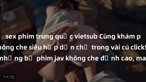 sex phim trung quốc vietsub Cùng khám phá thế giới jav không che siêu hấp dẫn chỉ trong vài cú click! Đắm chìm trong những bộ phim jav không che đỉnh cao, mang lại trải nghiệm thú vị và đầy kích thích
