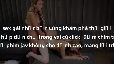 sex gái nhật bản Cùng khám phá thế giới jav không che siêu hấp dẫn chỉ trong vài cú click! Đắm chìm trong những bộ phim jav không che đỉnh cao, mang lại trải nghiệm thú vị và đầy kích thích.