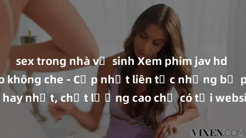 sex trong nhà vệ sinh Xem phim jav hd miễn phí đỉnh cao không che - Cập nhật liên tục những bộ phim sex hay nhất, chất lượng cao chỉ có tại website chuyên nghiệp hàng đầu.