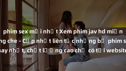 phim sex mới nhất Xem phim jav hd miễn phí đỉnh cao không che - Cập nhật liên tục những bộ phim sex hay nhất, chất lượng cao chỉ có tại website chuyên nghiệp hàng đầu.