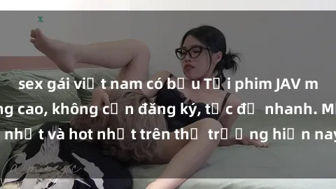 sex gái việt nam có bầu Tải phim JAV miễn phí chất lượng cao, không cần đăng ký, tốc độ nhanh. Mới nhất và hot nhất trên thị trường hiện nay, cập nhật hàng ngày.