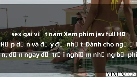sex gái việt nam Xem phim jav full HD online miễn phí - Hấp dẫn và đầy đủ nhất  Dành cho người lớn, đến ngay để trải nghiệm những bộ phim hấp dẫn và hấp dẫn.