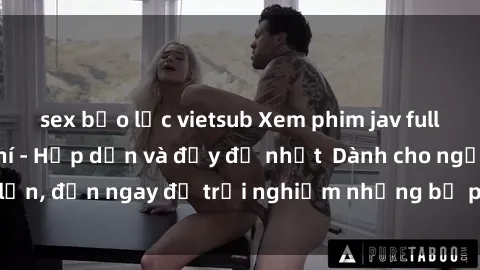 sex bạo lực vietsub Xem phim jav full HD online miễn phí - Hấp dẫn và đầy đủ nhất  Dành cho người lớn, đến ngay để trải nghiệm những bộ phim hấp dẫn và hấp dẫn.