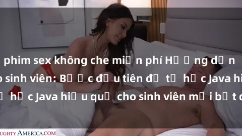 phim sex không che miễn phí Hướng dẫn cách học Java cho sinh viên: Bước đầu tiên để tự học Java hiệu quả cho sinh viên mới bắt đầu là gì?