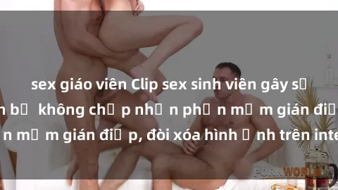 sex giáo viên Clip sex sinh viên gây sốt mạng xã hội: Tuyên bố không chấp nhận phần mềm gián điệp, đòi xóa hình ảnh trên internet